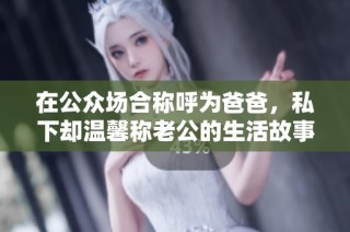 在公众场合称呼为爸爸，私下却温馨称老公的生活故事