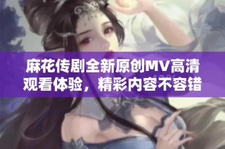 麻花传剧全新原创MV高清观看体验，精彩内容不容错过