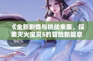 《全新剧情与挑战来袭，探索灭火宝贝5的冒险新篇章》
