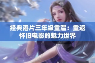 经典港片三年级重温：重返怀旧电影的魅力世界
