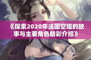 《探索2020年法国空姐的故事与主要角色精彩介绍》