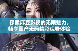 探索麻豆影视的无限魅力，畅享国产无码精彩观看体验