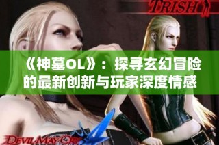 《神墓OL》：探寻玄幻冒险的最新创新与玩家深度情感的互动体验