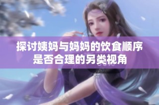 探讨姨妈与妈妈的饮食顺序是否合理的另类视角