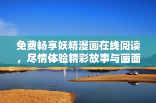 免费畅享妖精漫画在线阅读，尽情体验精彩故事与画面魅力