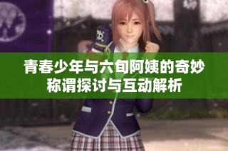 青春少年与六旬阿姨的奇妙称谓探讨与互动解析
