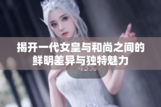 揭开一代女皇与和尚之间的鲜明差异与独特魅力