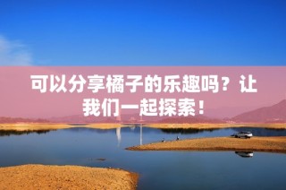 可以分享橘子的乐趣吗？让我们一起探索！