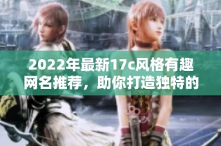 2022年最新17c风格有趣网名推荐，助你打造独特的网络形象