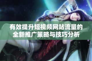 有效提升短视频网站流量的全新推广策略与技巧分析