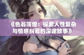 《色翁荡熄：探索人性复杂与情感纠葛的深邃故事》