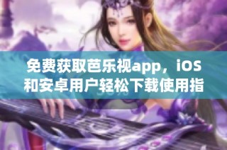 免费获取芭乐视app，iOS和安卓用户轻松下载使用指南