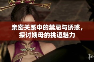 亲密关系中的禁忌与诱惑，探讨姨母的挑逗魅力