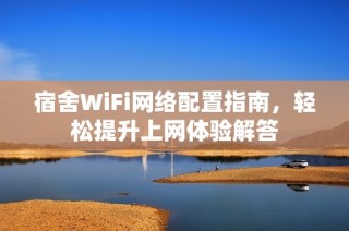 宿舍WiFi网络配置指南，轻松提升上网体验解答