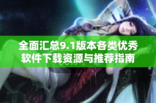 全面汇总9.1版本各类优秀软件下载资源与推荐指南