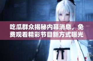 吃瓜群众揭秘内幕消息，免费观看精彩节目新方式曝光
