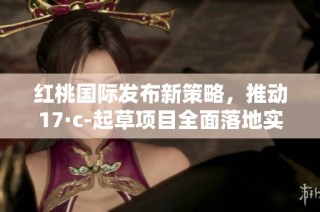 红桃国际发布新策略，推动17·c-起草项目全面落地实施