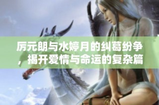 厉元朗与水婷月的纠葛纷争，揭开爱情与命运的复杂篇章