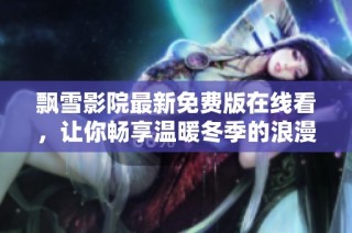 飘雪影院最新免费版在线看，让你畅享温暖冬季的浪漫电影体验