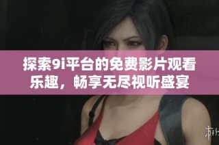 探索9i平台的免费影片观看乐趣，畅享无尽视听盛宴