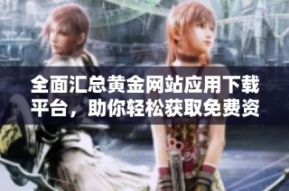 全面汇总黄金网站应用下载平台，助你轻松获取免费资源与服务