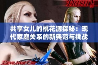 共享女儿的桃花源探秘：现代家庭关系的新典范与挑战