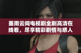 墨雨云间电视剧全剧高清在线看，尽享精彩剧情与感人故事