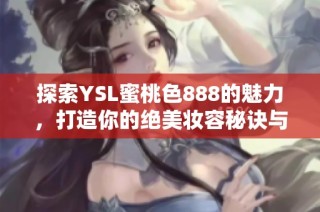 探索YSL蜜桃色888的魅力，打造你的绝美妆容秘诀与搭配技巧