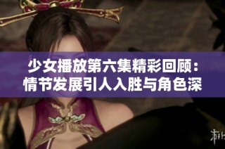 少女播放第六集精彩回顾：情节发展引人入胜与角色深度解析