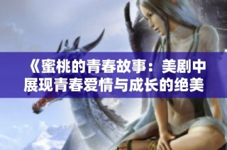 《蜜桃的青春故事：美剧中展现青春爱情与成长的绝美旅程》