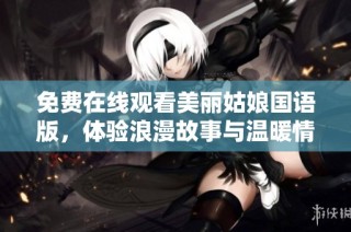 免费在线观看美丽姑娘国语版，体验浪漫故事与温暖情感