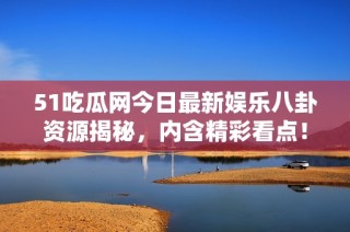 51吃瓜网今日最新娱乐八卦资源揭秘，内含精彩看点！