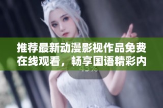 推荐最新动漫影视作品免费在线观看，畅享国语精彩内容