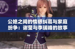 公媳之间的情感纠葛与家庭纷争：谢莹与李瑞峰的故事全解读