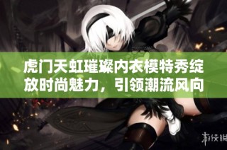 虎门天虹璀璨内衣模特秀绽放时尚魅力，引领潮流风向标