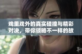 戏里戏外的真实碰撞与精彩对决，带你领略不一样的故事世界