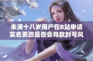 未满十八岁用户在B站申请实名更改是否会导致封号风险分析