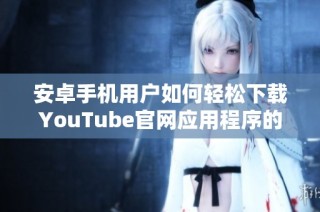 安卓手机用户如何轻松下载YouTube官网应用程序的完整指南