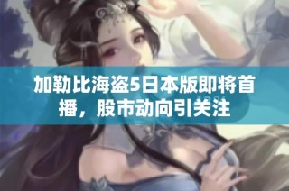 加勒比海盗5日本版即将首播，股市动向引关注