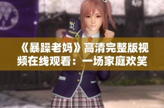 《暴躁老妈》高清完整版视频在线观看：一场家庭欢笑与泪水的温情剧集盛宴
