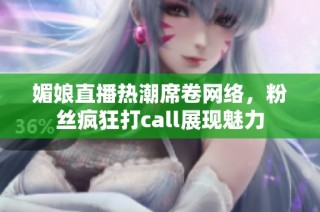 媚娘直播热潮席卷网络，粉丝疯狂打call展现魅力