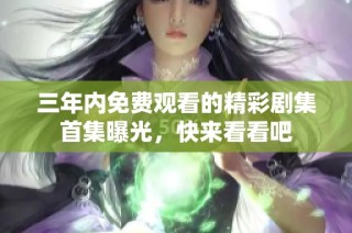 三年内免费观看的精彩剧集首集曝光，快来看看吧