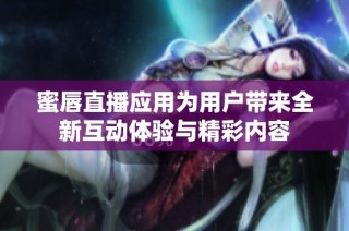 蜜唇直播应用为用户带来全新互动体验与精彩内容