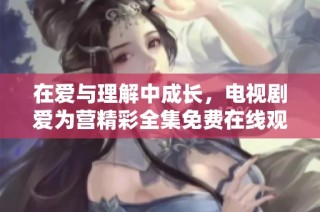 在爱与理解中成长，电视剧爱为营精彩全集免费在线观看
