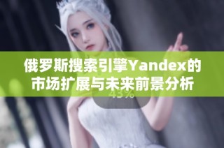 俄罗斯搜索引擎Yandex的市场扩展与未来前景分析