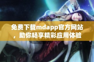 免费下载mdapp官方网站，助你畅享精彩应用体验