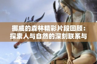挪威的森林精彩片段回顾：探索人与自然的深刻联系与情感碰撞
