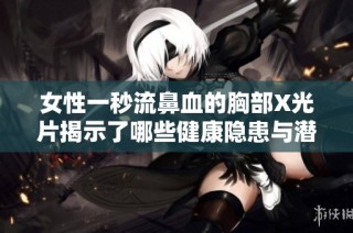 女性一秒流鼻血的胸部X光片揭示了哪些健康隐患与潜在疾病风险