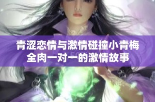 青涩恋情与激情碰撞小青梅全肉一对一的激情故事