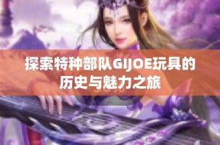 探索特种部队GIJOE玩具的历史与魅力之旅